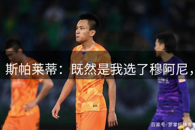斯帕莱蒂：既然是我选了穆阿尼，会一直力挺他到赛季结束